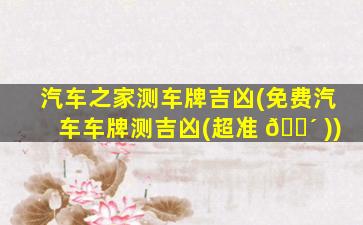 汽车之家测车牌吉凶(免费汽车车牌测吉凶(超准 🌴 ))